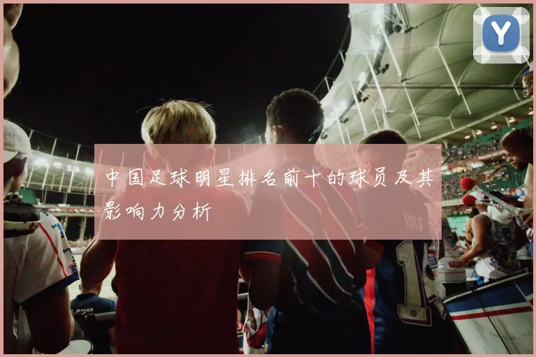 中国足球明星排名前十的球员及其影响力分析