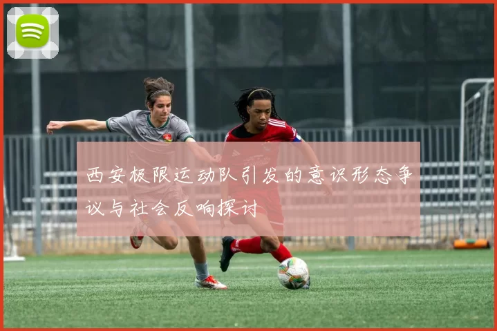 西安极限运动队引发的意识形态争议与社会反响探讨