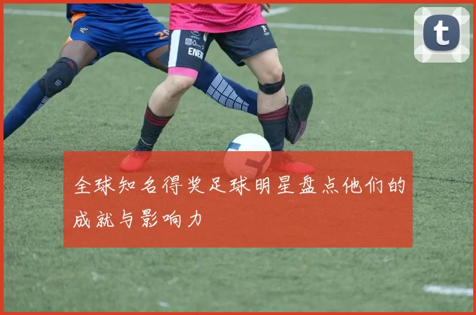 全球知名得奖足球明星盘点他们的成就与影响力