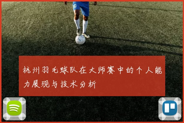 杭州羽毛球队在大师赛中的个人能力展现与技术分析