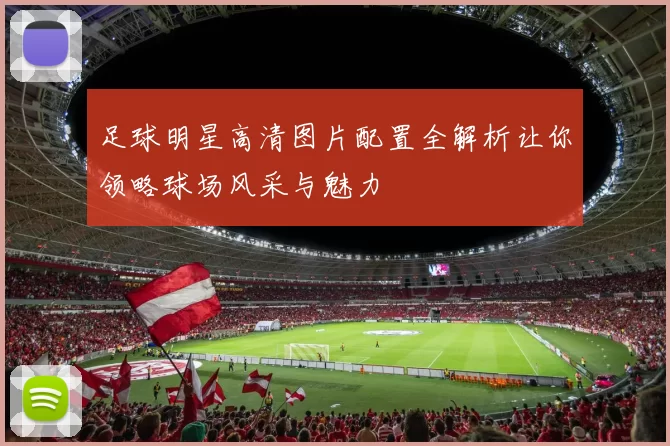 足球明星高清图片配置全解析让你领略球场风采与魅力