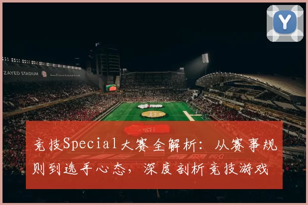竞技Special大赛全解析：从赛事规则到选手心态，深度剖析竞技游戏背后的秘密