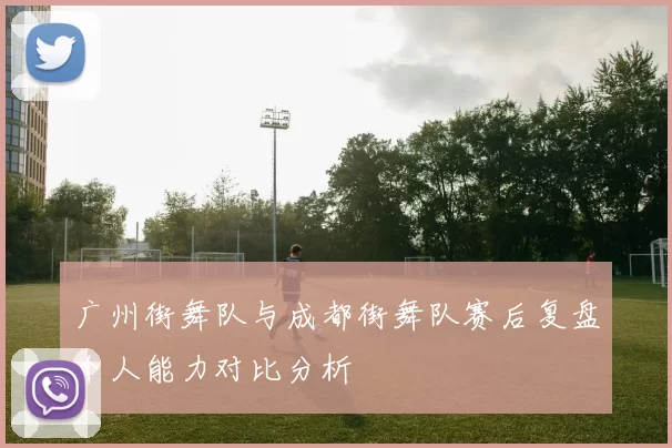 广州街舞队与成都街舞队赛后复盘个人能力对比分析