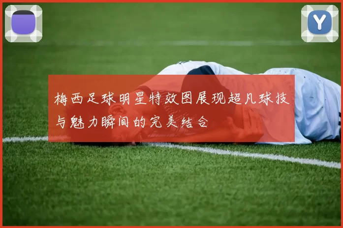 梅西足球明星特效图展现超凡球技与魅力瞬间的完美结合