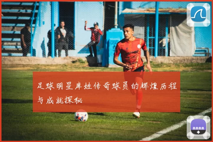 足球明星库姓传奇球员的辉煌历程与成就探秘