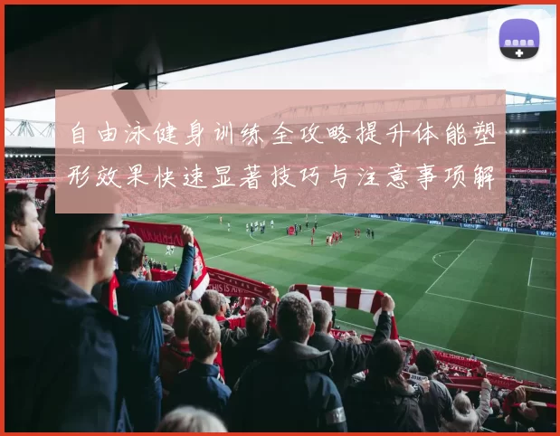 自由泳健身训练全攻略提升体能塑形效果快速显著技巧与注意事项解析