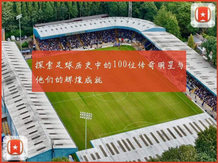 探索足球历史中的100位传奇明星与他们的辉煌成就