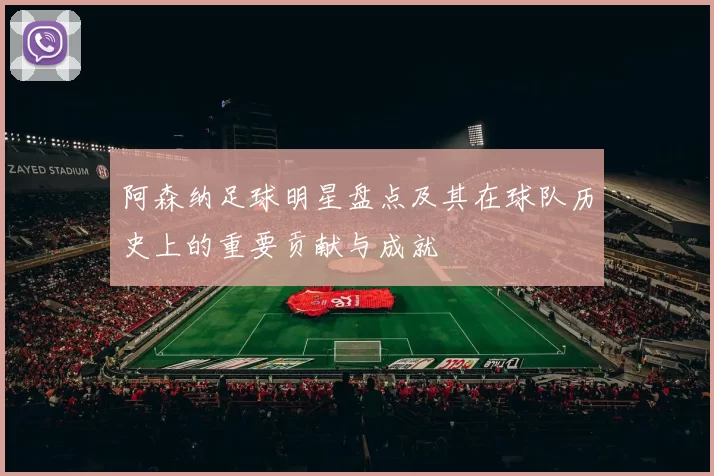 阿森纳足球明星盘点及其在球队历史上的重要贡献与成就