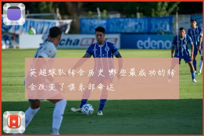 英超球队转会历史 哪些最成功的转会改变了俱乐部命运