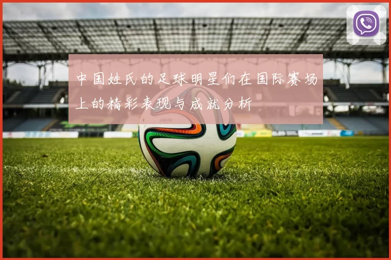 中国姓氏的足球明星们在国际赛场上的精彩表现与成就分析