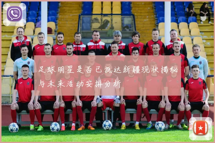 足球明星是否已抵达新疆现状揭秘与未来活动安排分析