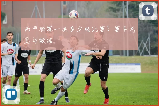西甲联赛一共多少轮比赛？赛季总览与数据