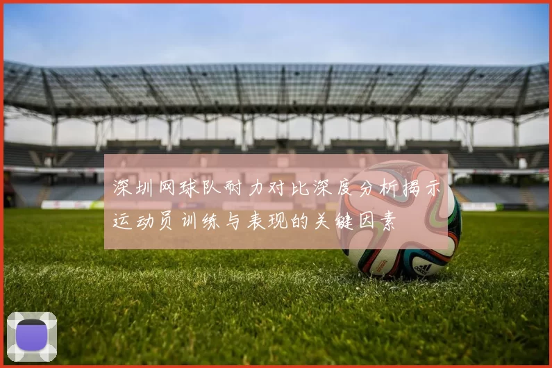 深圳网球队耐力对比深度分析揭示运动员训练与表现的关键因素