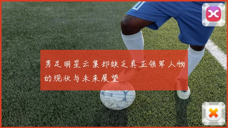 男足明星云集却缺乏真正领军人物的现状与未来展望