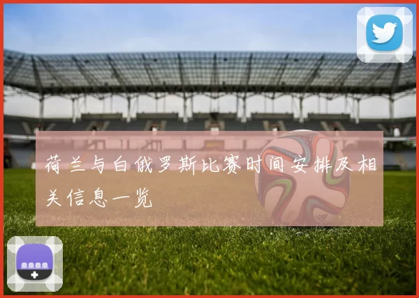 荷兰与白俄罗斯比赛时间安排及相关信息一览