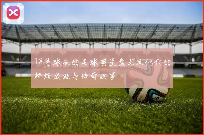 18号球衣的足球明星盘点及他们的辉煌成就与传奇故事