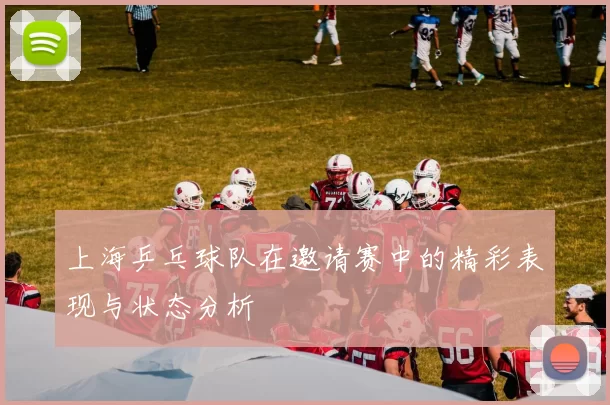 上海乒乓球队在邀请赛中的精彩表现与状态分析