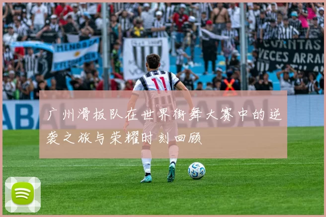 广州滑板队在世界街舞大赛中的逆袭之旅与荣耀时刻回顾
