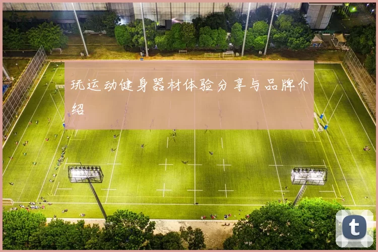 玩运动健身器材体验分享与品牌介绍
