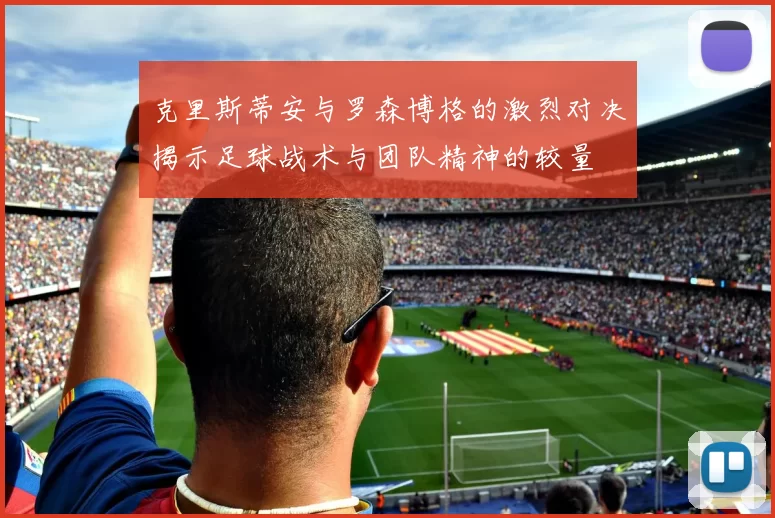 克里斯蒂安与罗森博格的激烈对决揭示足球战术与团队精神的较量