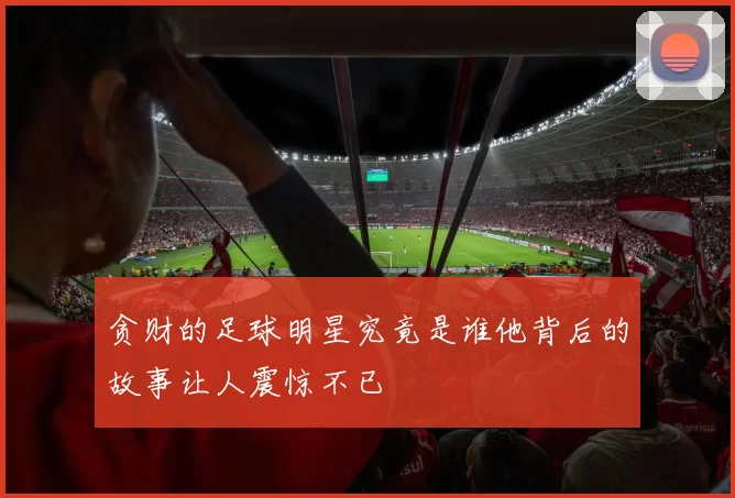 贪财的足球明星究竟是谁他背后的故事让人震惊不已