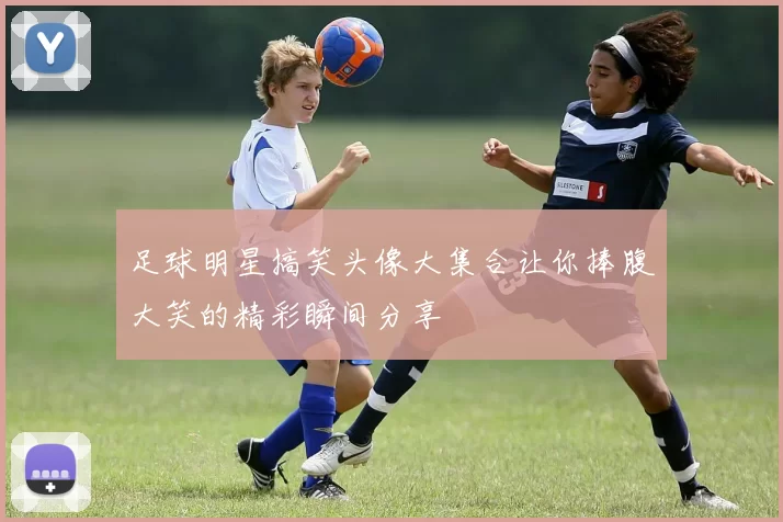 足球明星搞笑头像大集合让你捧腹大笑的精彩瞬间分享