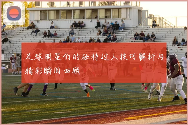 足球明星们的独特过人技巧解析与精彩瞬间回顾