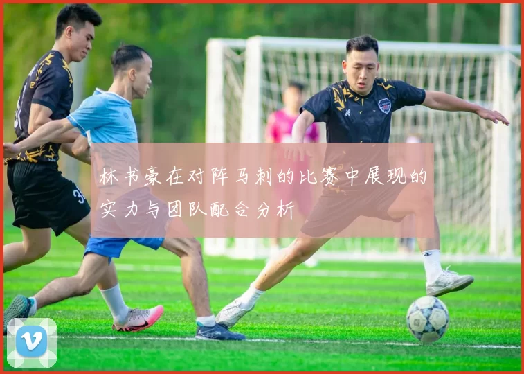 林书豪在对阵马刺的比赛中展现的实力与团队配合分析