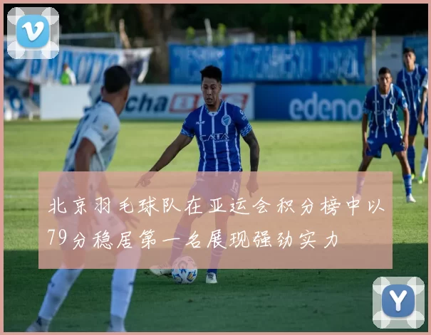 北京羽毛球队在亚运会积分榜中以79分稳居第一名展现强劲实力
