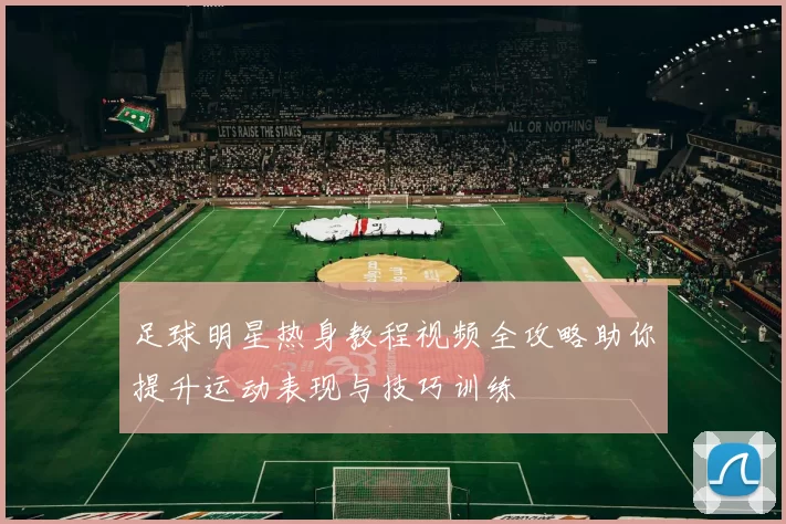足球明星热身教程视频全攻略助你提升运动表现与技巧训练