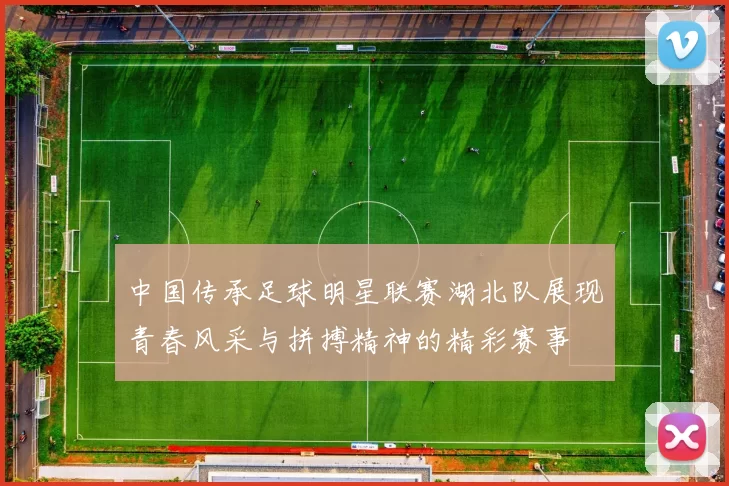 中国传承足球明星联赛湖北队展现青春风采与拼搏精神的精彩赛事