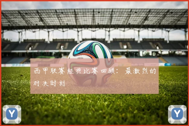 西甲联赛经典比赛回顾：最激烈的对决时刻