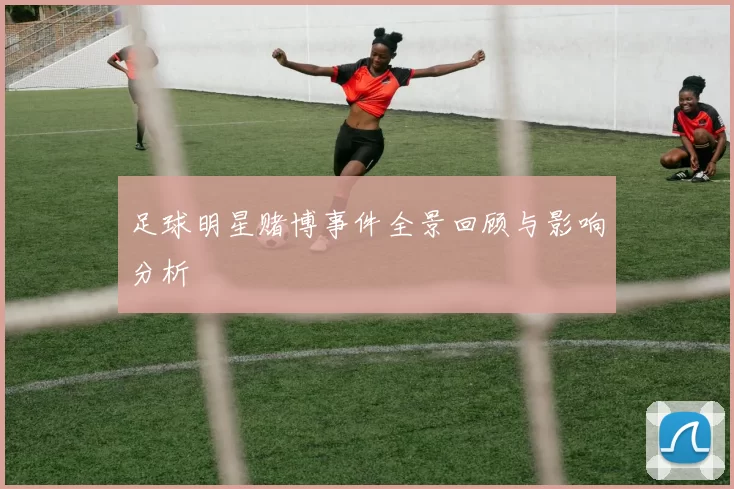 足球明星赌博事件全景回顾与影响分析