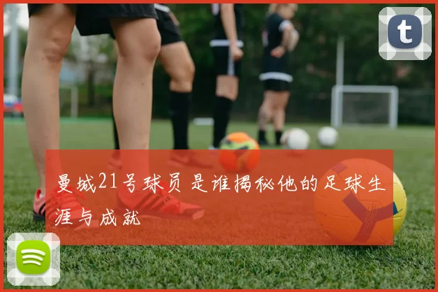 曼城21号球员是谁揭秘他的足球生涯与成就