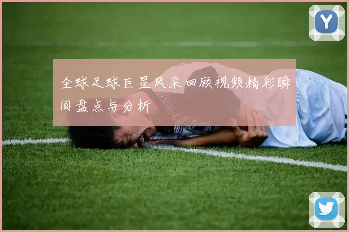 全球足球巨星风采回顾视频精彩瞬间盘点与分析