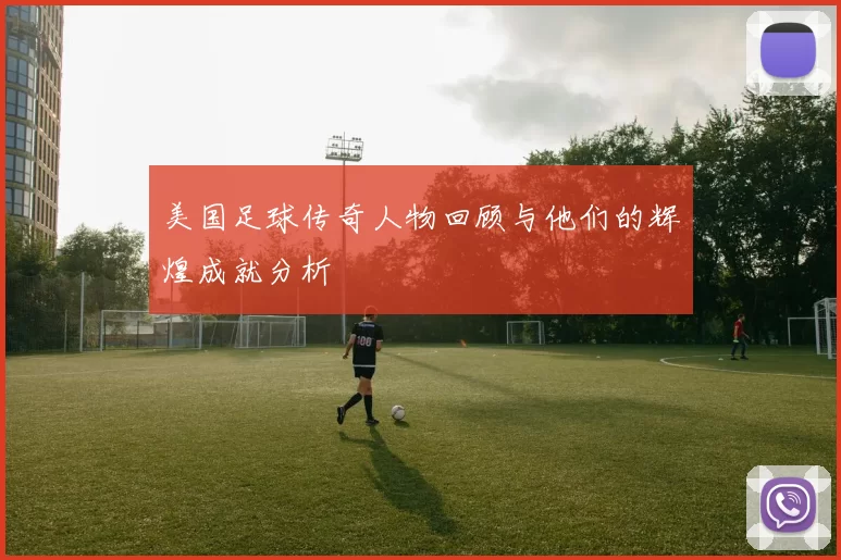美国足球传奇人物回顾与他们的辉煌成就分析