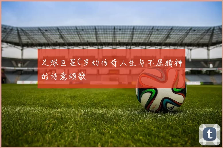 足球巨星C罗的传奇人生与不屈精神的诗意颂歌