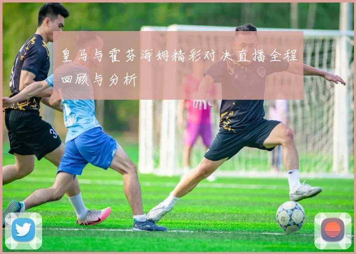 皇马与霍芬海姆精彩对决直播全程回顾与分析
