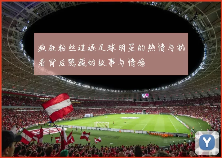 疯狂粉丝追逐足球明星的热情与执着背后隐藏的故事与情感