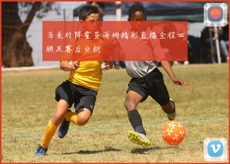 马竞对阵霍芬海姆精彩直播全程回顾及赛后分析