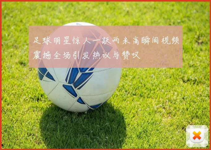足球明星惊人一跃两米高瞬间视频震撼全场引发热议与赞叹