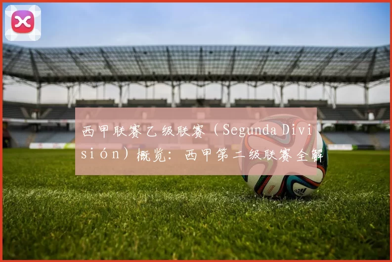 西甲联赛乙级联赛（Segunda División）概览：西甲第二级联赛全解析