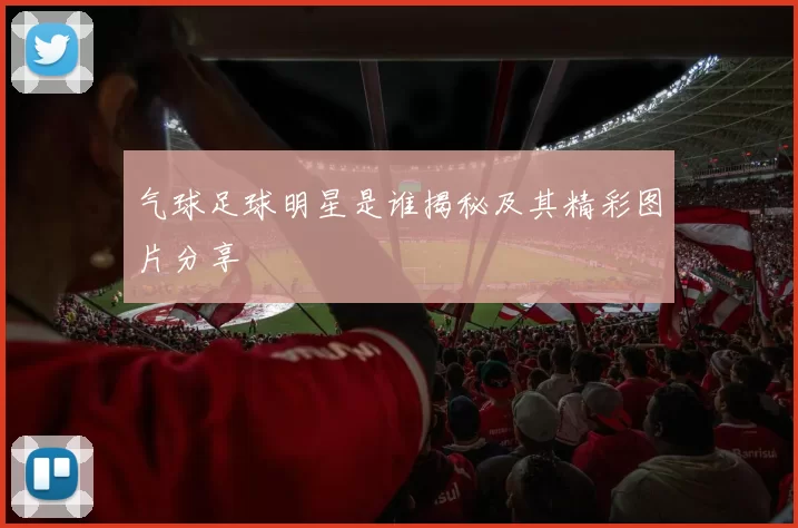 气球足球明星是谁揭秘及其精彩图片分享