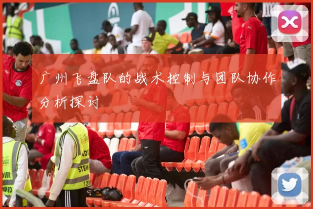 广州飞盘队的战术控制与团队协作分析探讨