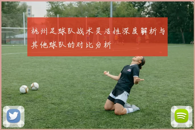 杭州足球队战术灵活性深度解析与其他球队的对比分析