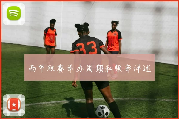 西甲联赛举办周期和频率详述