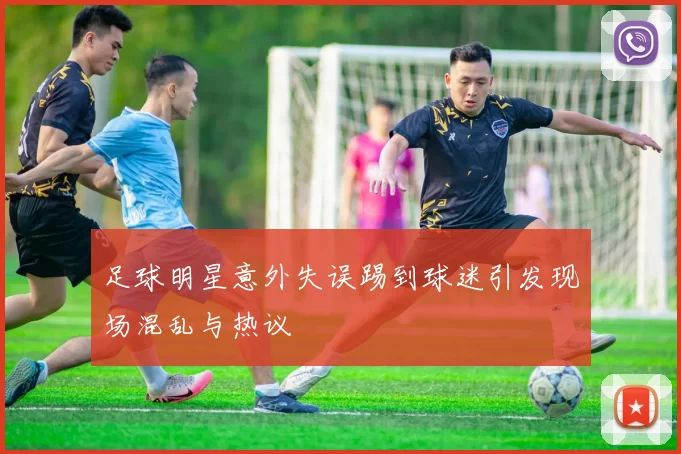 足球明星意外失误踢到球迷引发现场混乱与热议