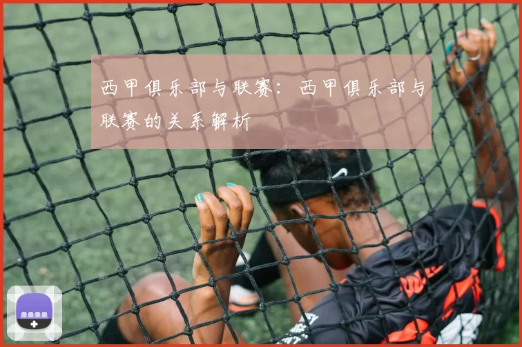 西甲俱乐部与联赛：西甲俱乐部与联赛的关系解析