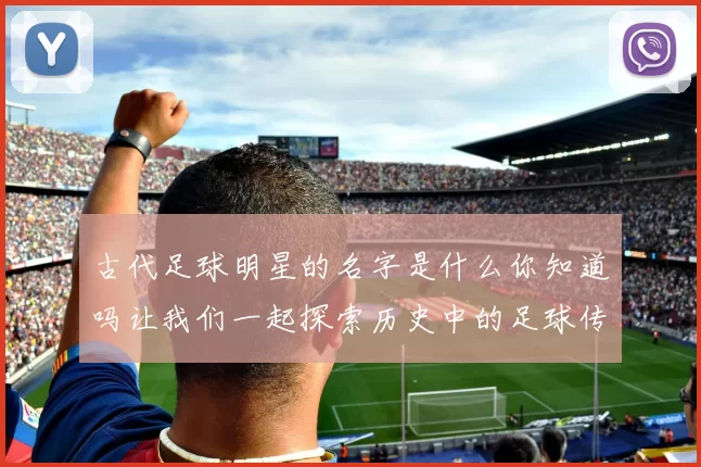 古代足球明星的名字是什么你知道吗让我们一起探索历史中的足球传奇