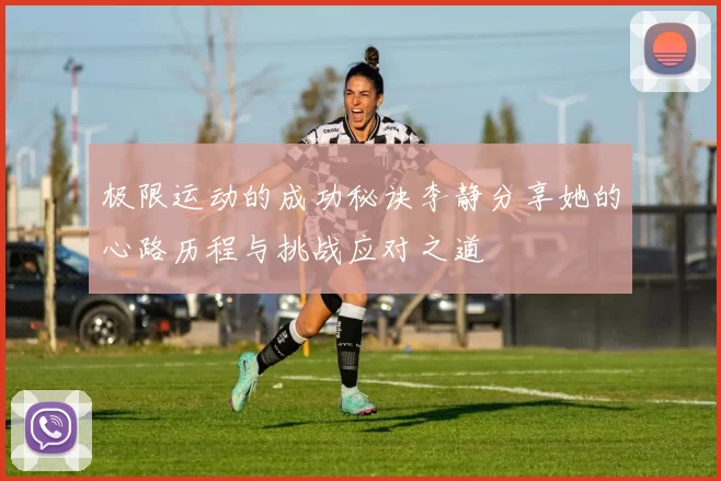 极限运动的成功秘诀李静分享她的心路历程与挑战应对之道